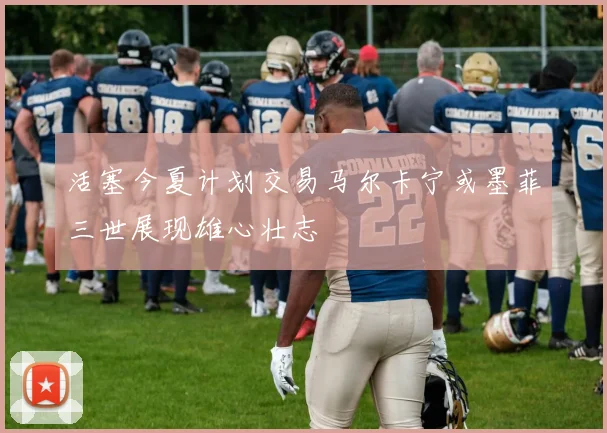 活塞今夏计划交易马尔卡宁或墨菲三世展现雄心壮志
