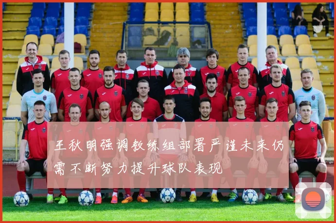 王秋明强调教练组部署严谨未来仍需不断努力提升球队表现