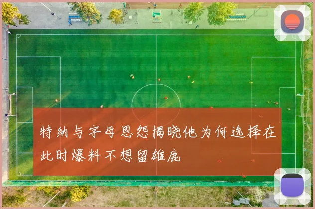 特纳与字母恩怨揭晓他为何选择在此时爆料不想留雄鹿