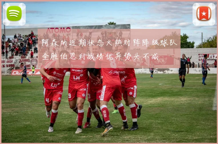 阿森纳近期状态火热对阵降级球队全胜伯恩利战绩优异势头不减