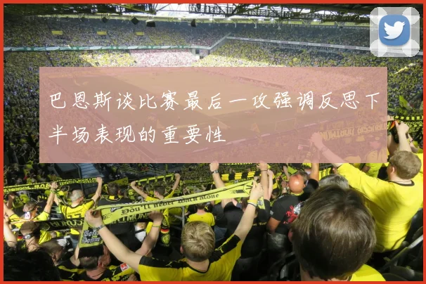 巴恩斯谈比赛最后一攻强调反思下半场表现的重要性