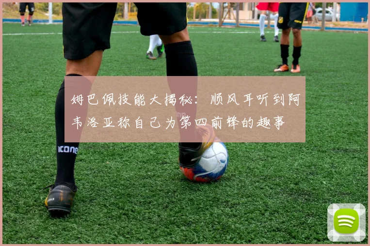 姆巴佩技能大揭秘：顺风耳听到阿韦洛亚称自己为第四前锋的趣事