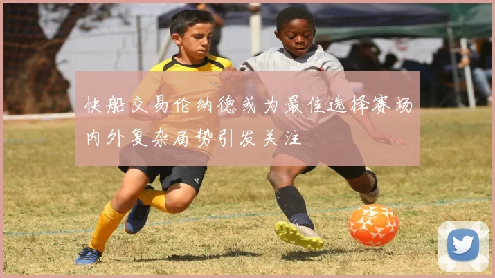 快船交易伦纳德或为最佳选择赛场内外复杂局势引发关注
