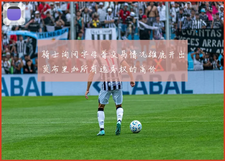 骑士询问字母哥交易情况雄鹿开出莫布里加所有选秀权的高价