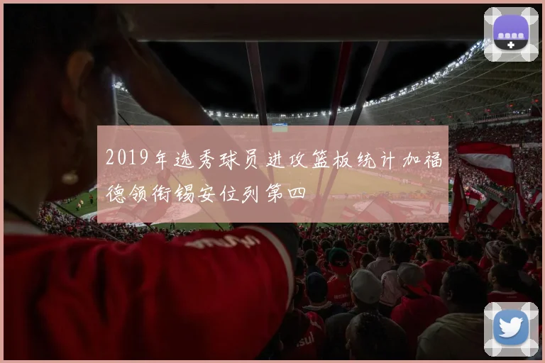 2019年选秀球员进攻篮板统计加福德领衔锡安位列第四