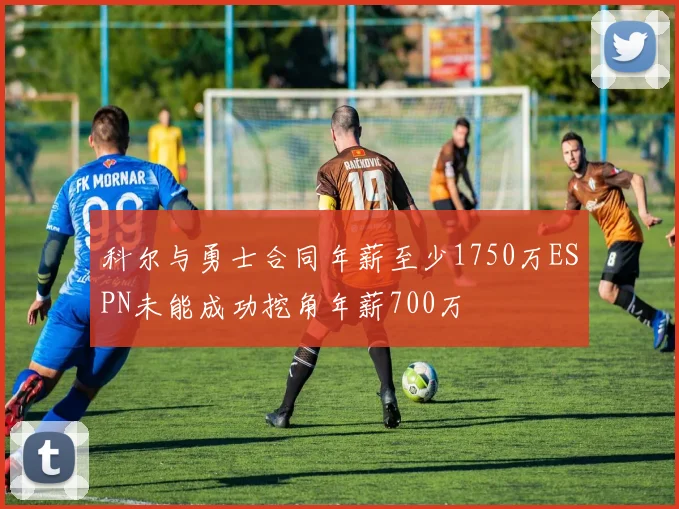 科尔与勇士合同年薪至少1750万ESPN未能成功挖角年薪700万