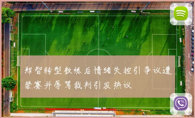 郑智转型教练后情绪失控引争议遭禁赛并辱骂裁判引发热议