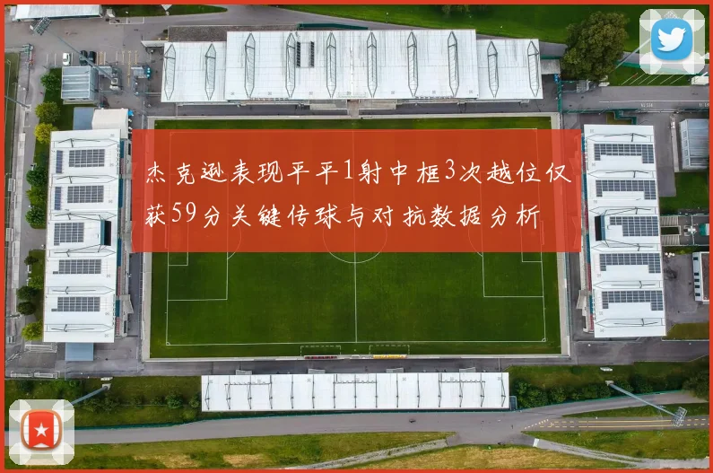 杰克逊表现平平1射中框3次越位仅获59分关键传球与对抗数据分析