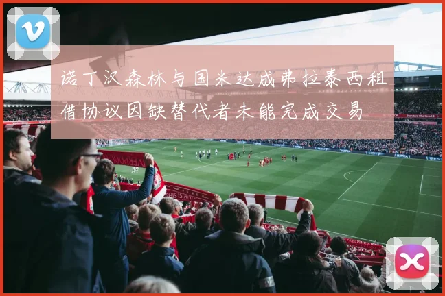诺丁汉森林与国米达成弗拉泰西租借协议因缺替代者未能完成交易