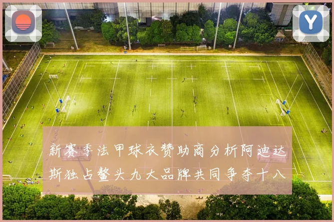 新赛季法甲球衣赞助商分析阿迪达斯独占鳌头九大品牌共同争夺十八支球队