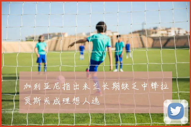 加利亚尼指出米兰长期缺乏中锋拉莫斯或成理想人选