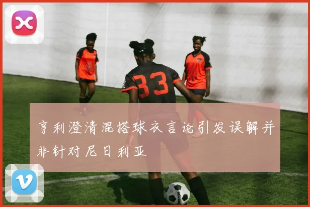 亨利澄清混搭球衣言论引发误解并非针对尼日利亚
