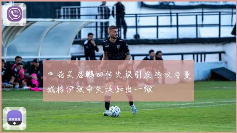 申花吴启鹏回传失误引发热议与曼城格伊致命失误如出一辙