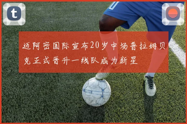 迈阿密国际宣布20岁中场普拉姆贝克正式晋升一线队成为新星