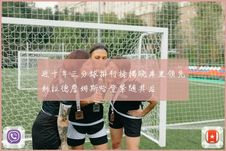 近十年三分球排行榜揭晓库里领先利拉德詹姆斯哈登紧随其后