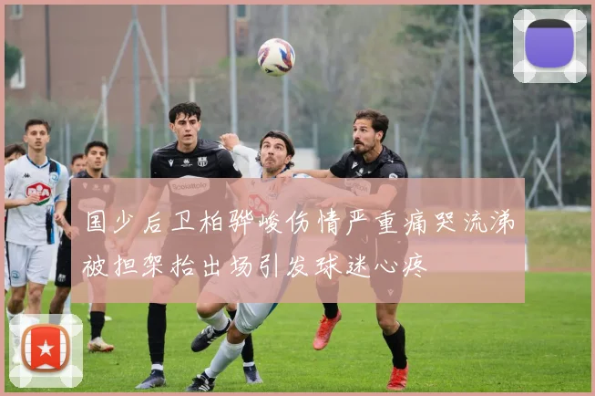 国少后卫柏骅峻伤情严重痛哭流涕被担架抬出场引发球迷心疼