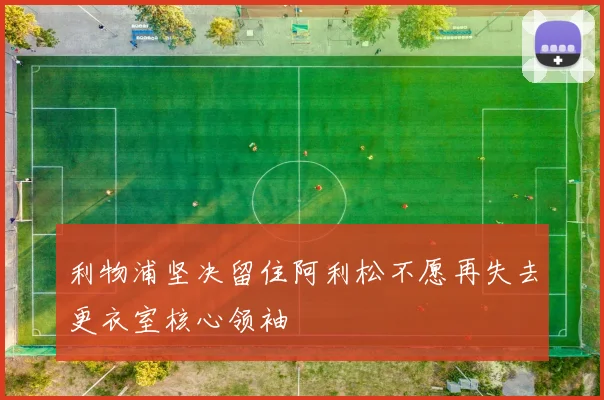 利物浦坚决留住阿利松不愿再失去更衣室核心领袖