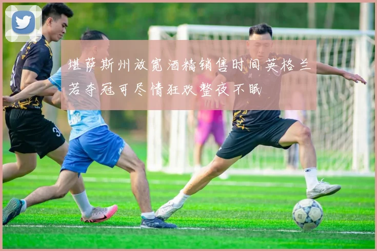堪萨斯州放宽酒精销售时间英格兰若夺冠可尽情狂欢整夜不眠