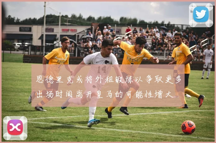 恩德里克或将外租锻炼以争取更多出场时间离开皇马的可能性增大