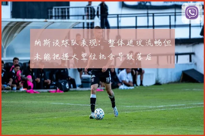 纳斯谈球队表现：整体进攻流畅但未能把握大空位机会导致落后