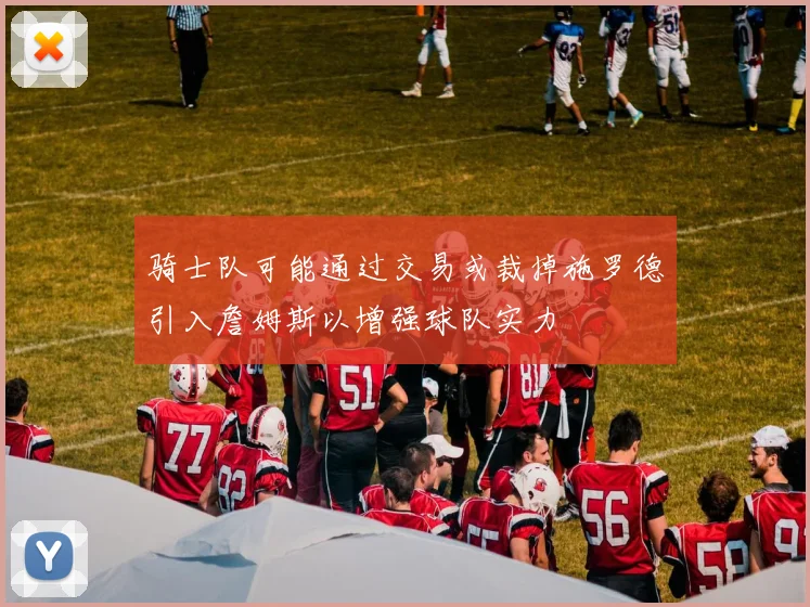 骑士队可能通过交易或裁掉施罗德引入詹姆斯以增强球队实力