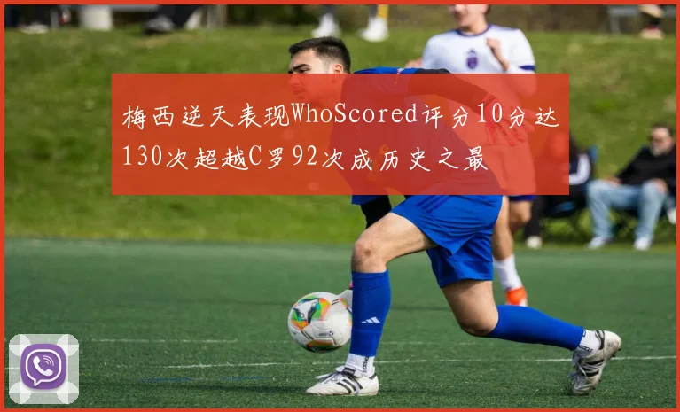 梅西逆天表现WhoScored评分10分达130次超越C罗92次成历史之最