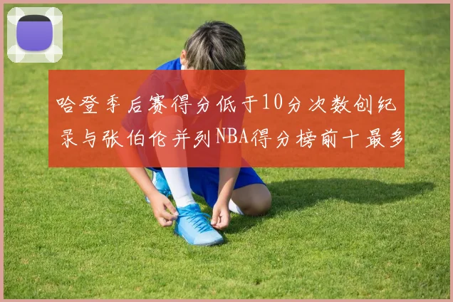 哈登季后赛得分低于10分次数创纪录与张伯伦并列NBA得分榜前十最多