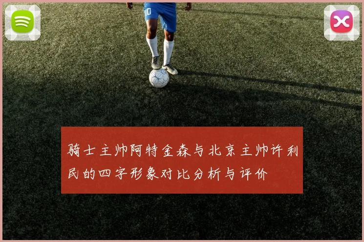 骑士主帅阿特金森与北京主帅许利民的四字形象对比分析与评价